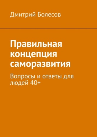 Дмитрий Болесов. Правильная концепция саморазвития. Вопросы и ответы для людей 40+