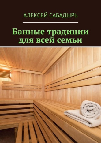 Алексей Сабадырь. Банные традиции для всей семьи