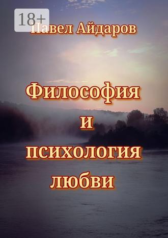 Павел Айдаров. Философия и психология любви. Теория зарождения и угасания любовного чувства