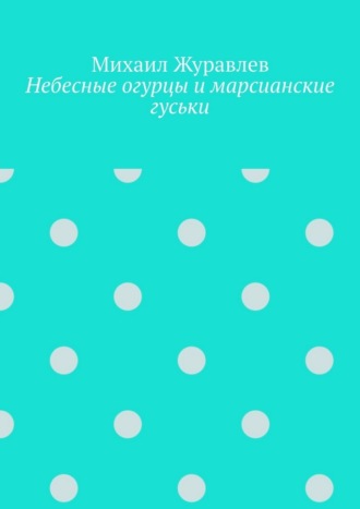 Михаил Журавлев. Небесные огурцы и марсианские гуськи