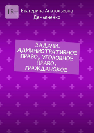 Екатерина Анатольевна Демьяненко. Задачи. Административное право, уголовное право, гражданское