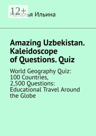 Наталья Ильина. Amazing Uzbekistan. Kaleidoscope of Questions. Quiz. World Geography Quiz: 100 Countries, 2,500 Questions: Educational Travel Around the Globe
