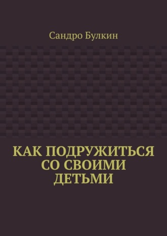 . Как подружиться со своими детьми
