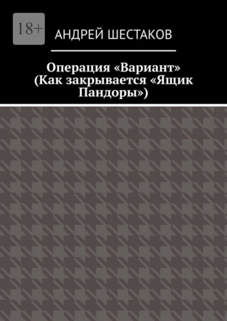 Андрей Шестаков. Операция «Вариант». Как закрывается «Ящик Пандоры»
