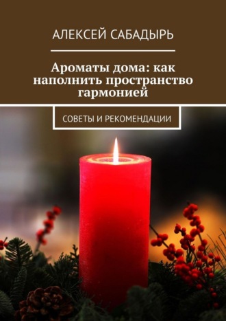 Алексей Сабадырь. Ароматы дома: как наполнить пространство гармонией. Советы и рекомендации