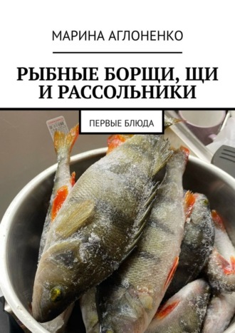 Марина Сергеевна Аглоненко. Рыбные борщи, щи и рассольники. Первые блюда