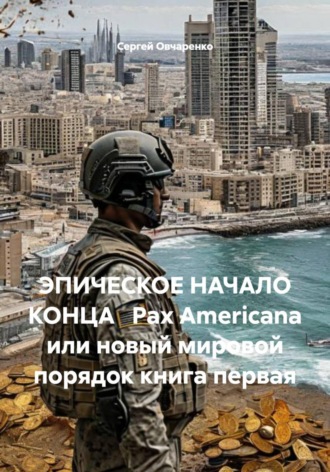 Сергей Овчаренко. ЭПИЧЕСКОЕ НАЧАЛО КОНЦА   Pax Americana или новый мировой порядок книга первая