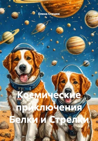 Елена Стецюк. Космические приключения Белки и Стрелки