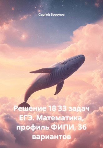 . Решение 18 задач ЕГЭ. Математика, профиль ФИПИ, 36 вариантов
