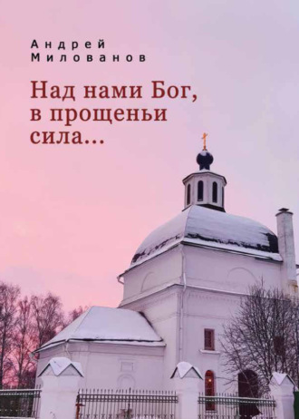 Андрей Милованов. Над нами Бог, в прощеньи сила…