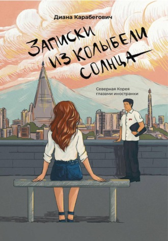 Диана Карабегович. Записки из Колыбели солнца: Северная Корея глазами иностранки