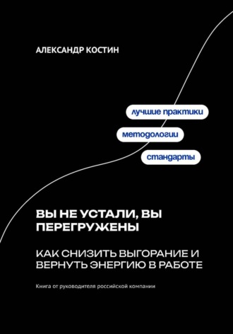 Александр Костин. Вы не устали, вы перегружены: Как снизить выгорание и вернуть энергию в работе