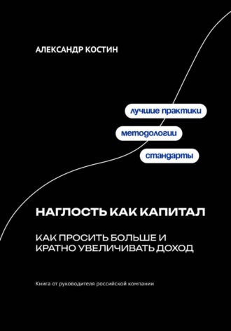 Александр Костин. Наглость как капитал: Как просить больше и кратно увеличивать доход