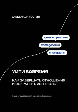 Александр Костин. Уйти вовремя: Как завершать отношения и сохранять контроль