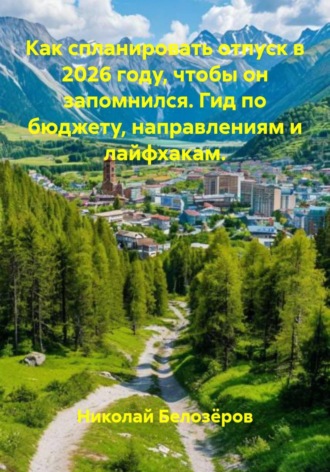 Николай Белозёров. Как спланировать отпуск в 2026 году, чтобы он запомнился. Гид по бюджету, направлениям и лайфхакам.