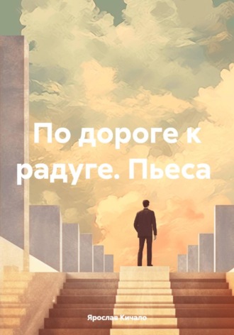 Ярослав Кичало. По дороге к радуге. Пьеса