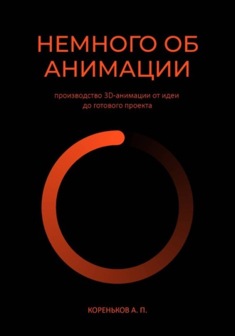 Андрей Кореньков. Немного об Анимации: производство 3D-анимации от идеи до готового проекта.