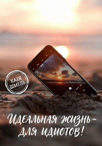 Катя Шмель. Идеальная жизнь - для идиотов!