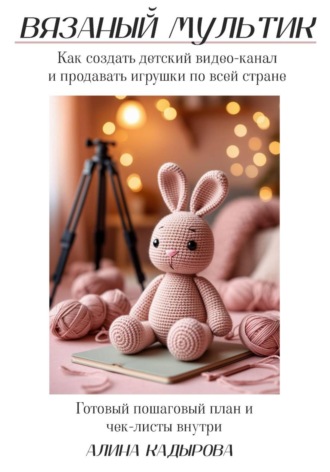 . ВЯЗАНЫЙ МУЛЬТИК Как создать детский видео-канал и продавать игрушки по всей стране Готовый пошаговый план и чек-листы внутри