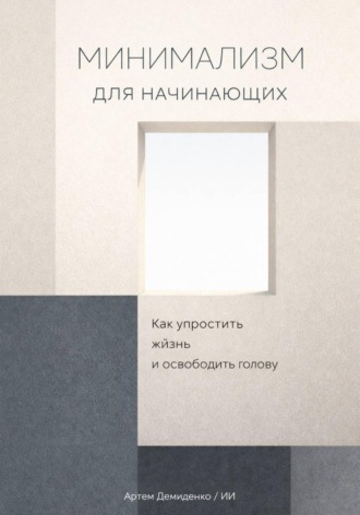 . Минимализм для начинающих: Как упростить жизнь и освободить голову