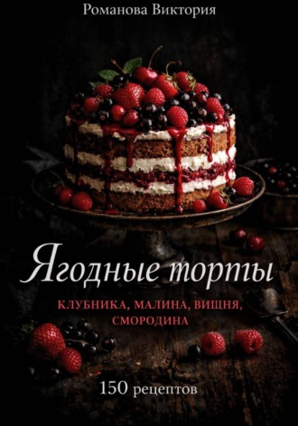 Романова Виктория. Ягодные торты: клубника, малина, вишня, смородина