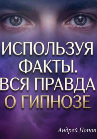 Андрей Попов. Используя факты. Вся правда о гипнозе