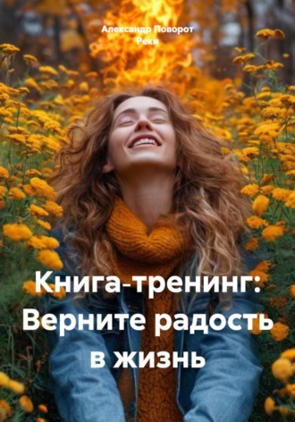 Александр Поворот Реки. Книга‑тренинг: Верните радость в жизнь