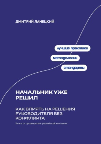 Дмитрий Ланецкий. Начальник уже решил: Как влиять на решения руководителя без конфликта