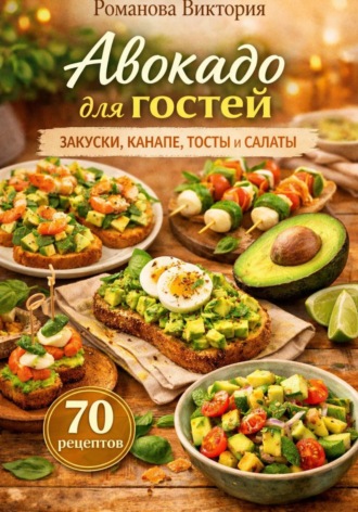 Романова Виктория. Авокадо для гостей: закуски, канапе, тосты и салаты