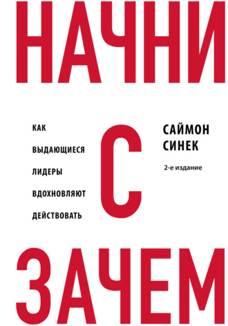 Саймон Синек. Начни с «Зачем?». Как выдающиеся лидеры вдохновляют действовать