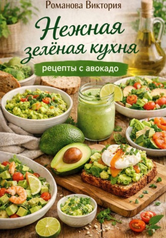Романова Виктория. Нежная зелёная кухня: рецепты с авокадо