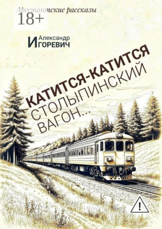 Александр Игоревич. Катится-катится столыпинский вагон… Арестантские рассказы