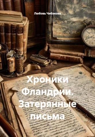 Любовь Чибакова. Хроники Фландрии. Затерянные письма