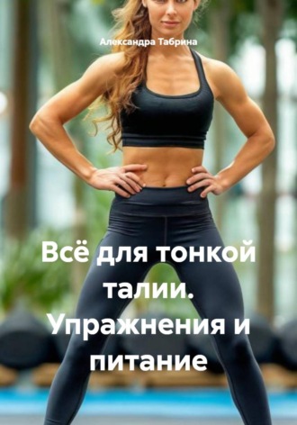 Александра Табрина. Всё для тонкой талии. Упражнения и питание