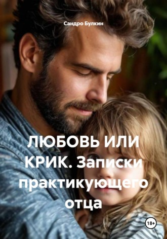 . Любовь или крик. Записки практикующего отца
