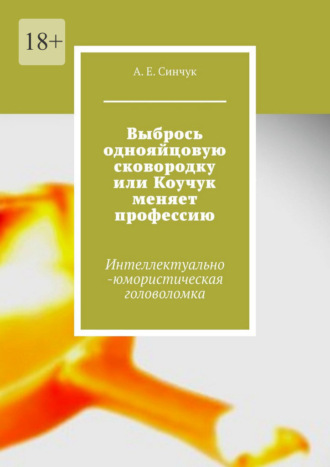 Александр Евгеньевич Синчук. Выбрось однояйцовую сковородку, или Коучук меняет профессию. Интеллектуально-юмористическая головоломка