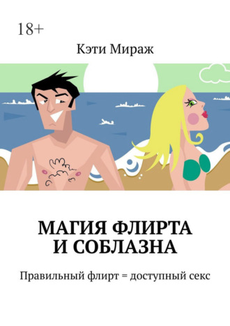 Кэти Мираж. Магия флирта и соблазна. Правильный флирт = доступный секс