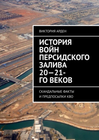 Виктория Арден. История войн Персидского залива 20-21-го веков. Скандальные факты и предпосылки КВО