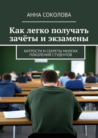 Анна Соколова. Как легко получать зачёты и экзамены. Хитрости и секреты многих поколений студентов