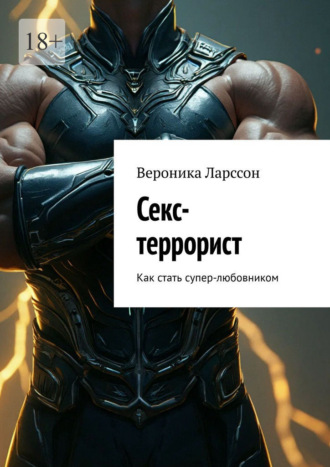 Вероника Ларссон. Секс-террорист. Как стать супер-любовником