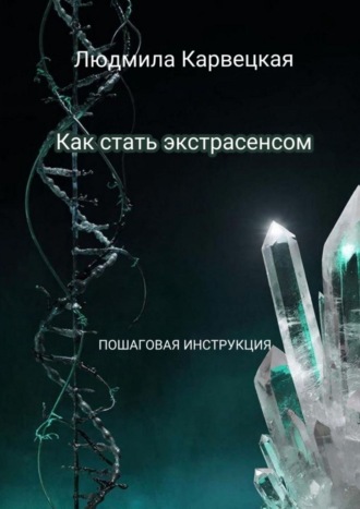 Людмила Карвецкая. Как стать экстрасенсом. Пошаговая инструкция