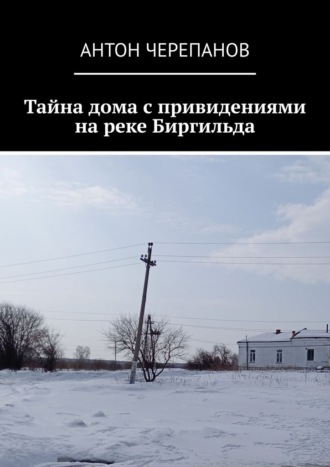 Антон Черепанов. Тайна дома с привидениями на реке Биргильда