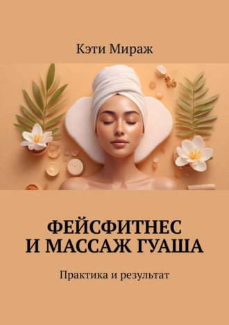 Кэти Мираж. Фейсфитнес и массаж гуаша. Практика и результат