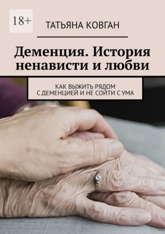 Татьяна Ковган. Деменция. История ненависти и любви. Как выжить рядом с деменцией и не сойти с ума