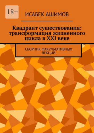 Исабек Ашимов. Квадрант существования: трансформация жизненного цикла в XXI веке. Сборник факультативных лекций