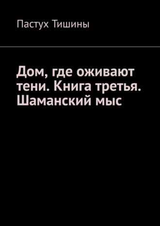 Пастух Тишины. Дом, где оживают тени. Книга третья. Шаманский мыс