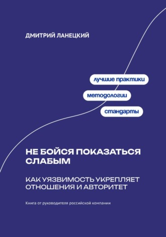 Дмитрий Ланецкий. Не бойся показаться слабым: Как уязвимость укрепляет отношения и авторитет