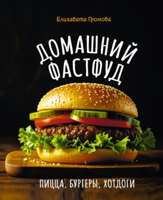 Елизавета Громова. Домашний фастфуд. Пицца, бургеры, хот-доги