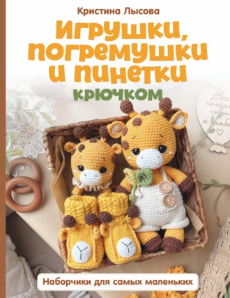 Кристина Лысова. Игрушки, погремушки и пинетки крючком. Наборчики для самых маленьких