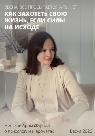 Ольга Ульянова. Весна, всё просыпается, а ты нет. Как захотеть свою жизнь, если силы на исходе. Женский АромаЖурнал о психологии и ароматах. Весна 2026